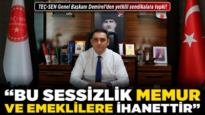 TEÇ-SEN Genel Başkanı Demirel’den yetkili sendikalara tepki! “Bu sessizlik memur ve emeklilere ihanettir!”