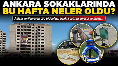 Ankara sokaklarında bu hafta neler oldu? Anlam verilemeyen çöp bidonları, sıcakta çalışan emekçi ve nicesi...
