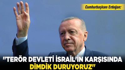 Cumhurbaşkanı Erdoğan: "Terör devleti İsrail'in karşısında dimdik duruyoruz"