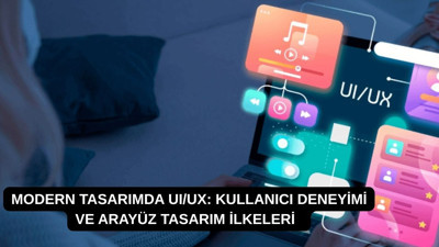 Modern tasarımda UI/UX: Kullanıcı deneyimi ve arayüz tasarım ilkeleri