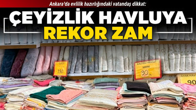 Ankara’da evlilik hazırlığındaki vatandaş dikkat: Çeyizlik havluya rekor zam