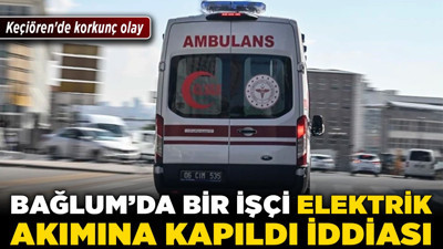 Keçiören'de korkunç olay! Bağlum’da bir işçi elektrik akımına kapıldı iddiası