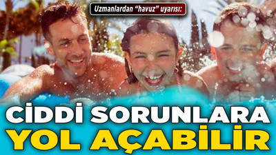 Uzmanlardan "havuz" uyarısı: Ciddi sorunlara yol açabilir!