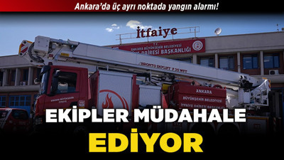 Ankara’da üç ayrı noktada yangın alarmı! Ekipler müdahale ediyor