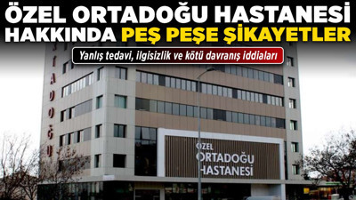 Özel Ortadoğu Hastanesi hakkında peş peşe şikayetler! Yanlış tedavi, ilgisizlik ve kötü davranış iddiaları