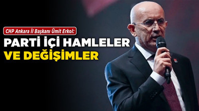 CHP Ankara İl Başkanı Ümit Erkol: Parti içi hamleler ve değişimler!