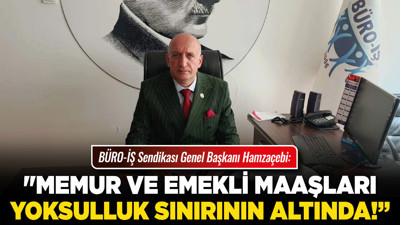 BÜRO-İŞ Sendikası Genel Başkanı Hamzaçebi: "Memur ve emekli maaşları yoksulluk sınırının altında!”
