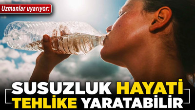 Uzmanlar uyarıyor: Susuzluk hayati tehlike yaratabilir!