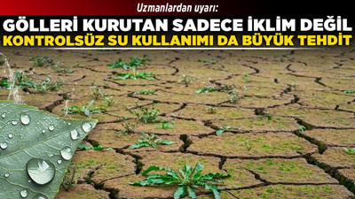 Uzmanlardan uyarı: Gölleri kurutan sadece iklim değil, kontrolsüz su kullanımı da büyük tehdit!