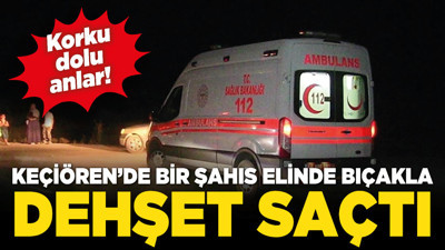 Keçiören’de bir şahıs elinde bıçakla dehşet saçtı!