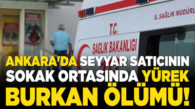 Ankara'da seyyar satıcının sokak ortasında yürek burkan ölümü!