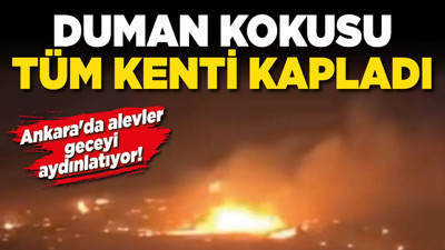 Ankara'da alevler geceyi aydınlatıyor! Duman kokusu tüm kenti kapladı