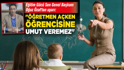 Eğitim Gücü Sen Genel Başkanı Oğuz Özat'tan uyarı: "Öğretmen açken öğrencisine umut veremez"