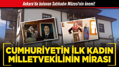 Ankara’da bulunan Satıkadın Müzesi'nin önemi! Cumhuriyetin ilk kadın milletvekilinin mirası