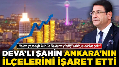 DEVA’lı Şahin Ankara’nın ilçelerini işaret etti! Halkın yaşadığı kriz ile iktidarın çizdiği tabloya dikkat çekti