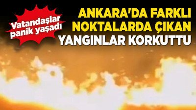 Ankara'da farklı noktalarda çıkan yangınlar korkuttu! Vatandaşlar panik yaşadı