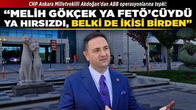 CHP Ankara Milletvekilli Akdoğan'dan ABB operasyonlarına tepki: “Melih Gökçek ya FETÖ’cüydü ya hırsızdı, belki de ikisi birden”