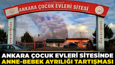 Ankara Çocuk Evleri Sitesinde anne-bebek ayrılığı tartışması
