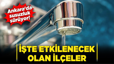 Ankara'da susuzluk sürüyor! İşte etkilenecek olan ilçeler