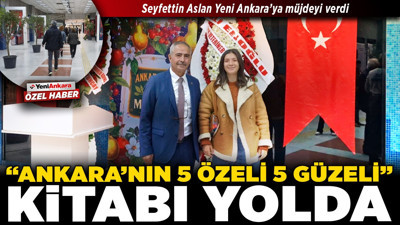 Seyfettin Aslan Yeni Ankara’ya müjdeyi verdi: “Ankara’nın 5 Özeli 5 Güzeli” kitabı yolda!