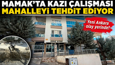 Mamak’ta kazı çalışması mahalleyi tehdit ediyor: Yeni Ankara olay yerinde!