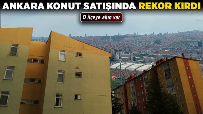 Ankara konut satışında rekor kırdı! O ilçeye akın var
