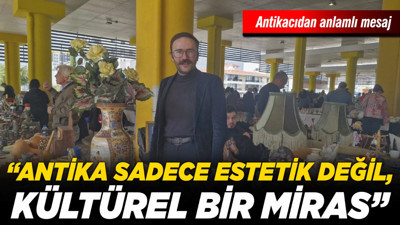 Antikacıdan anlamlı mesaj: “Antika sadece estetik değil, kültürel bir miras”