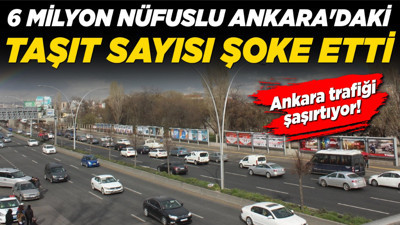 Ankara trafiği şaşırtıyor! 6 milyon nüfuslu Ankara'daki taşıt sayısı şoke etti