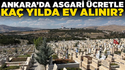 Ankara'da asgari ücretle kaç yılda ev alınır? Çankaya, Mamak, Etimesgut hiç fark etmiyor