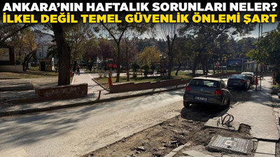 Ankara'nın haftalık sorunları neler? İlkel değil temel güvenlik önlemi şart!