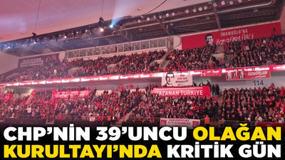 CHP’nin 39’uncu Olağan Kurultayı’nda kritik gün: Genel Başkan seçimi başlıyor