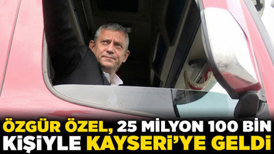 Özgür Özel, 25 milyon 100 bin kişiyle Kayseri'ye geldi! Meydana TIR'la girdi