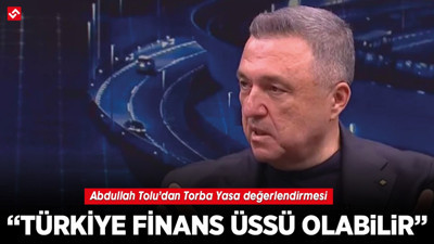 Abdullah Tolu’dan Torba Yasa değerlendirmesi: “Türkiye finans üssü olabilir"