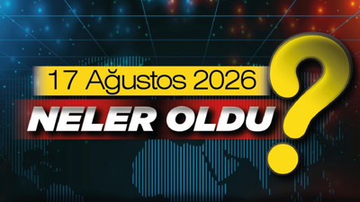 17 Ağustos 2026'da Türkiye ve Ankara gündeminde öne çıkan gelişmeler neler?