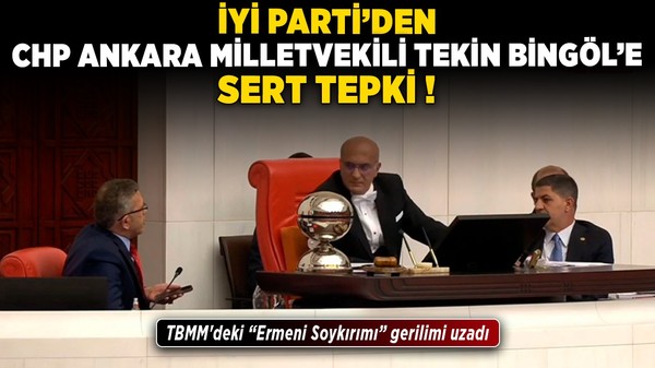 CHP Ankara Milletvekili Tekin Bingöl'e TBMM'deki 'Ermeni Soykırımı' gerilimi sonrası İYİ Parti'den tepki yağdı