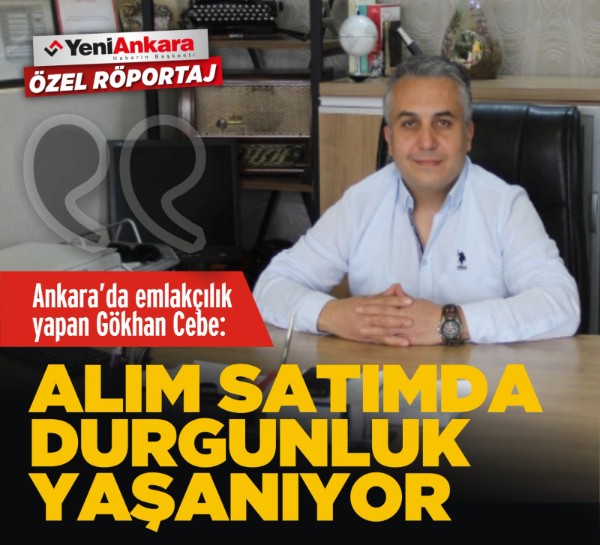 Ankara’da emlakçılık yapan Gökhan Cebe: Alım satımda durgunluk yaşanıyor