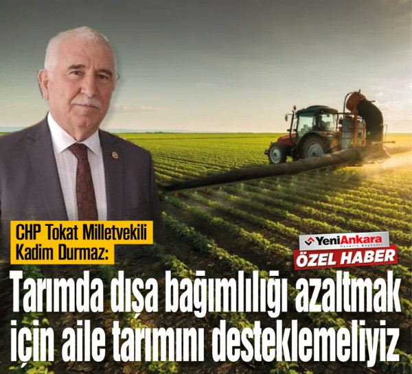CHP Tokat Milletvekili Kadim Durmaz: “Tarımda dışa bağımlılığı azaltmak için aile tarımını desteklemeliyiz”