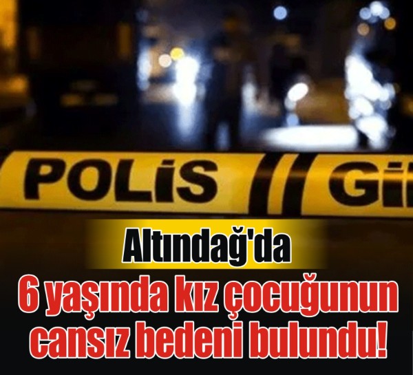 Ankara'da 6 yaşındaki kız çocuğunun cansız bedeni bulundu!