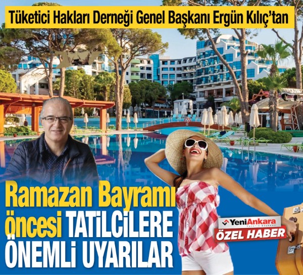 Tüketici Hakları Derneği Genel Başkanı Ergün Kılıç’tan Ramazan Bayramı öncesi tatilcilere önemli uyarılar
