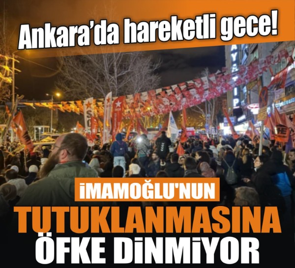 Ankara’da hareketli gece! İmamoğlu'nun tutuklanmasına öfke dinmiyor
