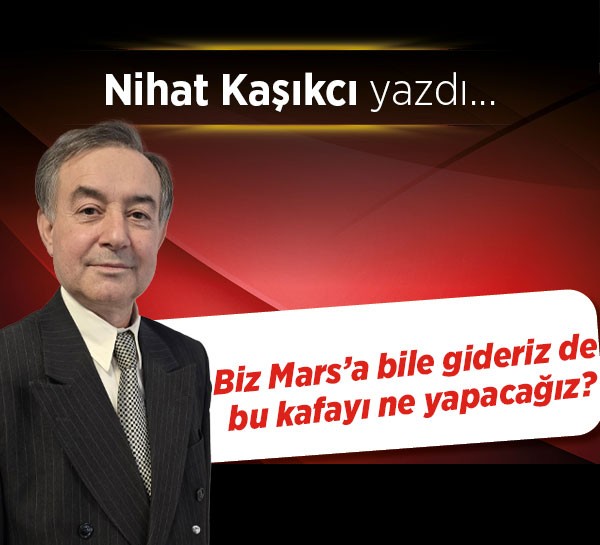 Biz Mars’a bile gideriz de bu kafayı ne yapacağız?