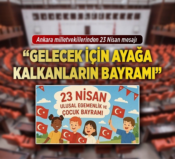 Ankara milletvekillerinden 23 Nisan mesajı: "Gelecek için ayağa kalkanların bayramı"