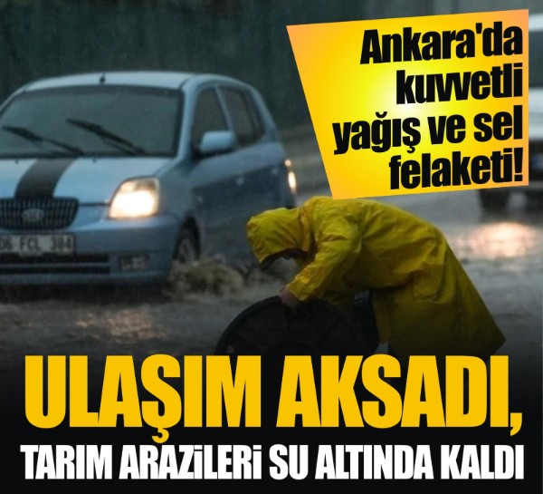 Ankara'da kuvvetli yağış ve sel felaketi! Ulaşım aksadı, tarım arazileri su altında kaldı