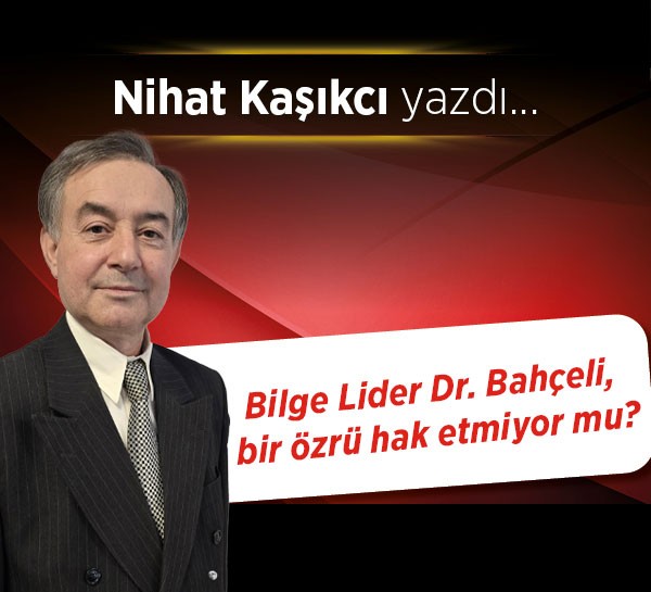 Bilge Lider Dr. Bahçeli, bir özrü hak etmiyor mu?