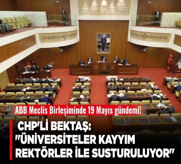 ABB Meclis Birleşiminde 19 Mayıs gündemi! CHP'li Bektaş: "Üniversiteler kayyım rektörler ile susturuluyor"