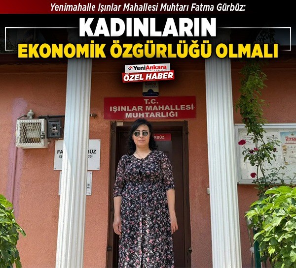 Yenimahalle Işınlar Mahallesi Muhtarı Fatma Gürbüz: Kadınların ekonomik özgürlüğü olmalı