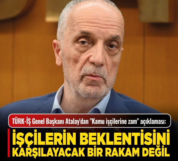 TÜRK-İŞ Genel Başkanı Atalay'dan "Kamu işçilerine zam" açıklaması: İşçilerin beklentisini karşılayacak bir rakam değil!