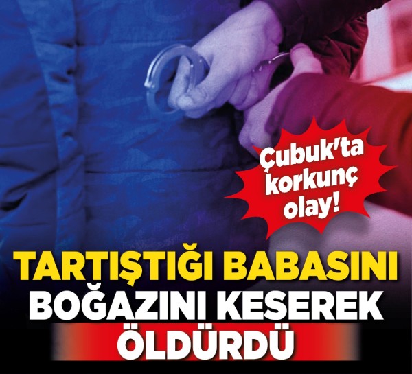 Çubuk'ta korkunç olay! Tartıştığı babasını boğazını keserek öldürdü