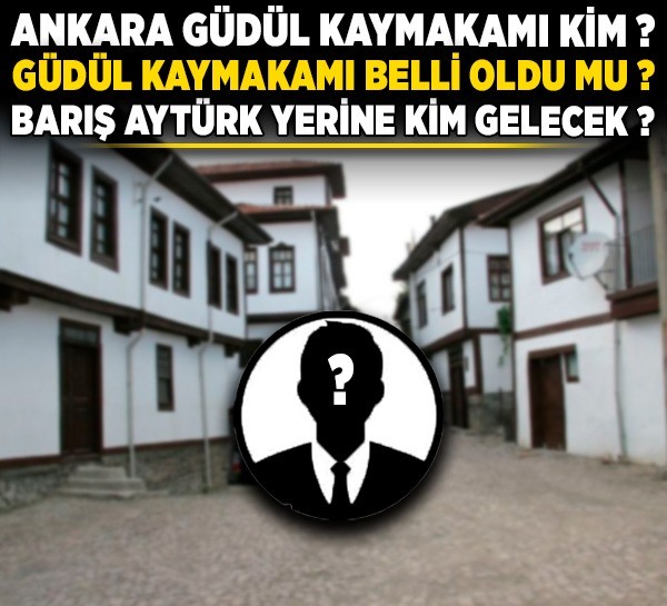 Ankara Güdül Kaymakamı kim? Güdül Kaymakamı belli oldu mu? Barış Aytürk yerine kim gelecek?