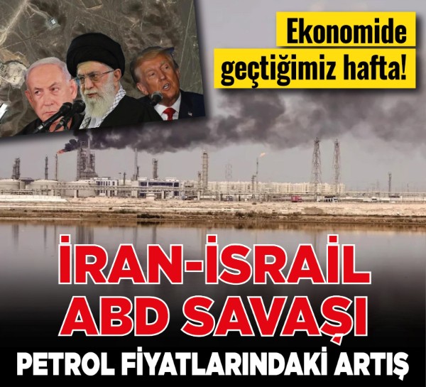 Ekonomide geçtiğimiz hafta! İran-İsrail-ABD savaşı, petrol fiyatlarındaki artış